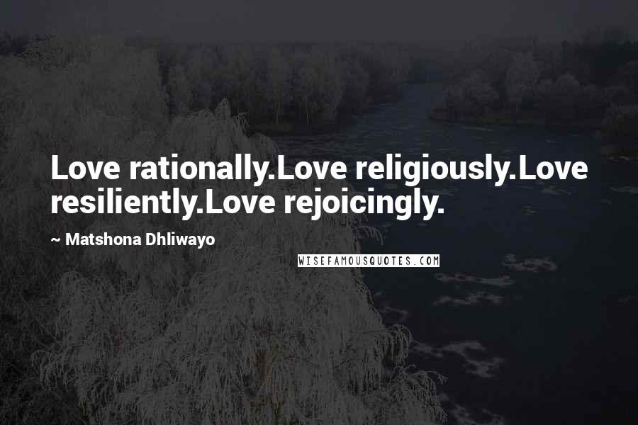 Matshona Dhliwayo Quotes: Love rationally.Love religiously.Love resiliently.Love rejoicingly.