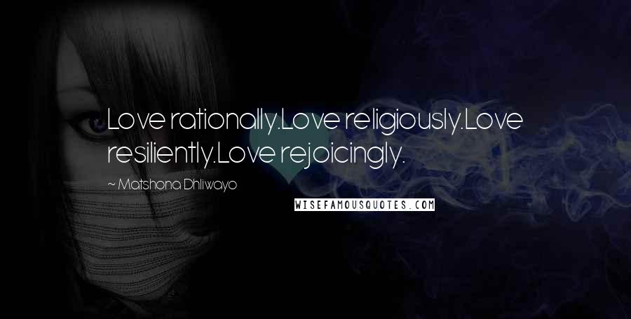 Matshona Dhliwayo Quotes: Love rationally.Love religiously.Love resiliently.Love rejoicingly.