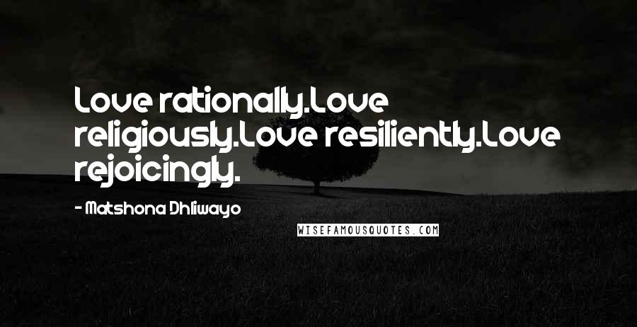 Matshona Dhliwayo Quotes: Love rationally.Love religiously.Love resiliently.Love rejoicingly.