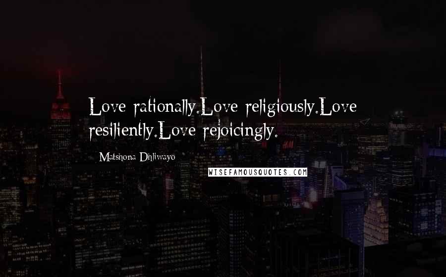 Matshona Dhliwayo Quotes: Love rationally.Love religiously.Love resiliently.Love rejoicingly.