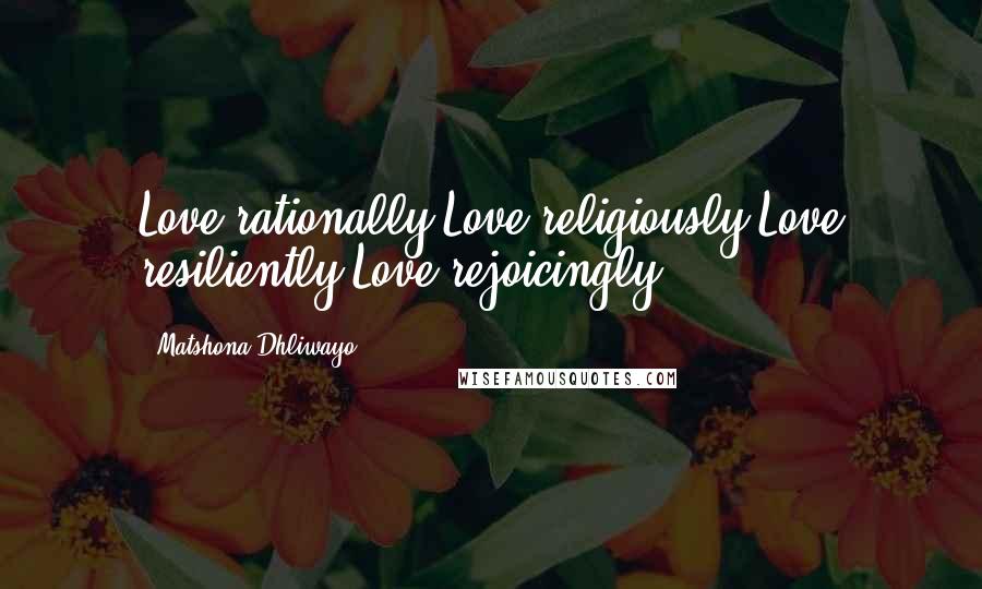 Matshona Dhliwayo Quotes: Love rationally.Love religiously.Love resiliently.Love rejoicingly.