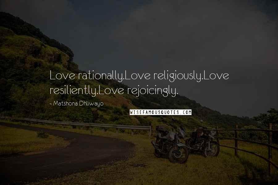 Matshona Dhliwayo Quotes: Love rationally.Love religiously.Love resiliently.Love rejoicingly.