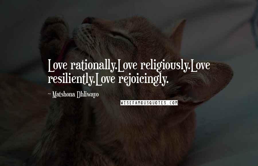 Matshona Dhliwayo Quotes: Love rationally.Love religiously.Love resiliently.Love rejoicingly.