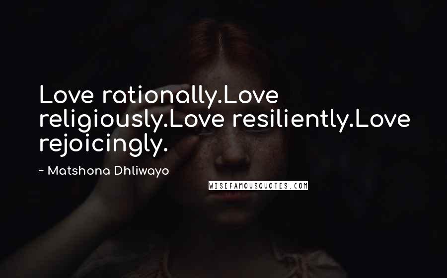 Matshona Dhliwayo Quotes: Love rationally.Love religiously.Love resiliently.Love rejoicingly.