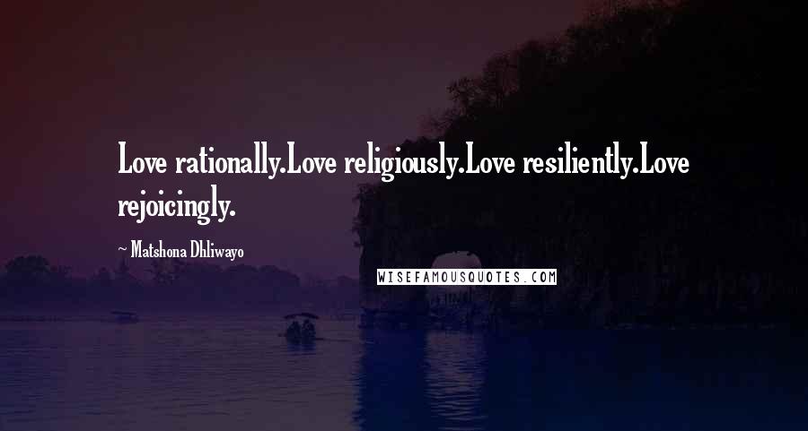 Matshona Dhliwayo Quotes: Love rationally.Love religiously.Love resiliently.Love rejoicingly.