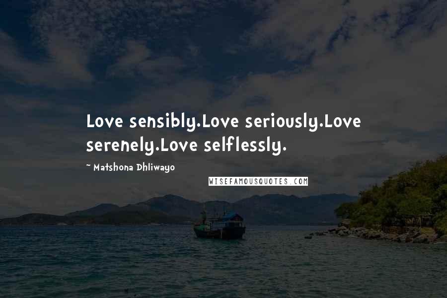 Matshona Dhliwayo Quotes: Love sensibly.Love seriously.Love serenely.Love selflessly.