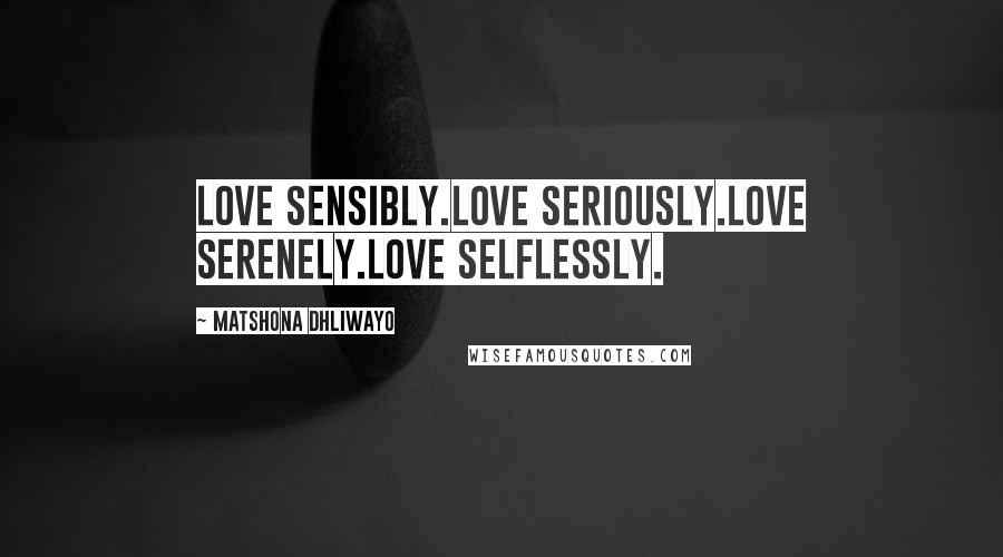 Matshona Dhliwayo Quotes: Love sensibly.Love seriously.Love serenely.Love selflessly.