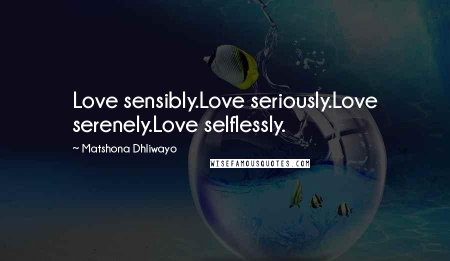 Matshona Dhliwayo Quotes: Love sensibly.Love seriously.Love serenely.Love selflessly.