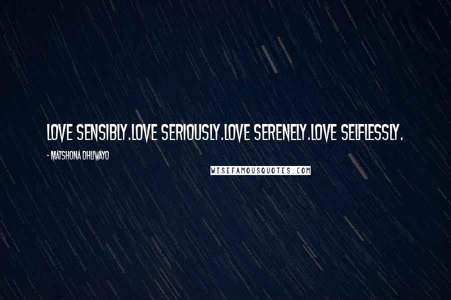 Matshona Dhliwayo Quotes: Love sensibly.Love seriously.Love serenely.Love selflessly.