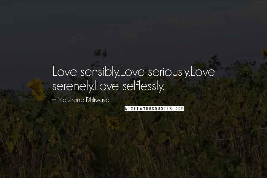 Matshona Dhliwayo Quotes: Love sensibly.Love seriously.Love serenely.Love selflessly.
