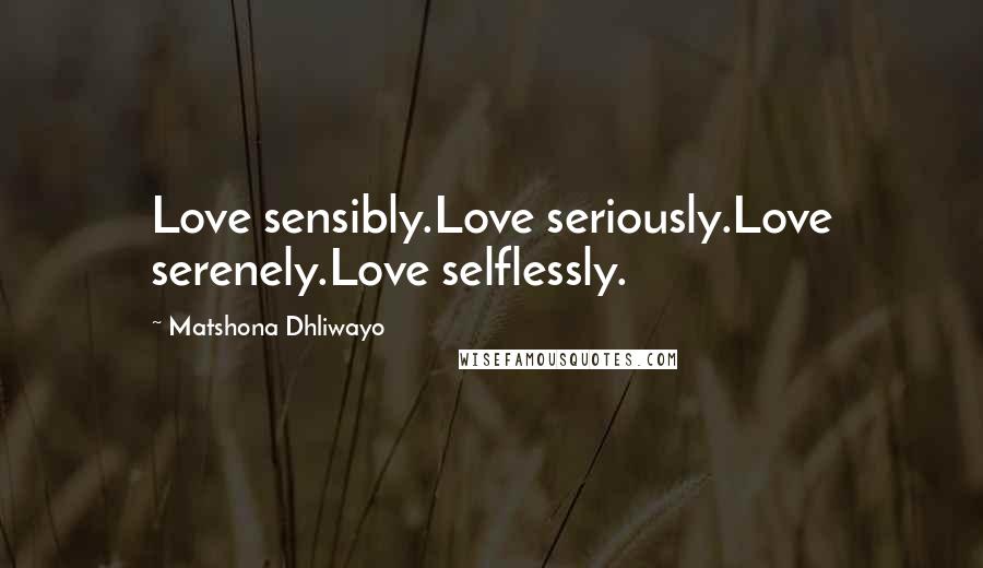 Matshona Dhliwayo Quotes: Love sensibly.Love seriously.Love serenely.Love selflessly.