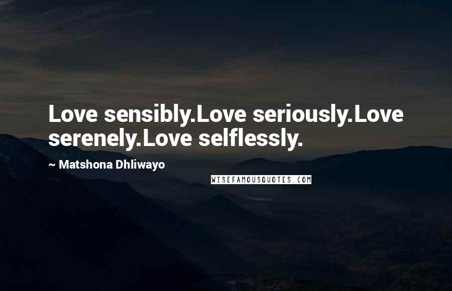 Matshona Dhliwayo Quotes: Love sensibly.Love seriously.Love serenely.Love selflessly.
