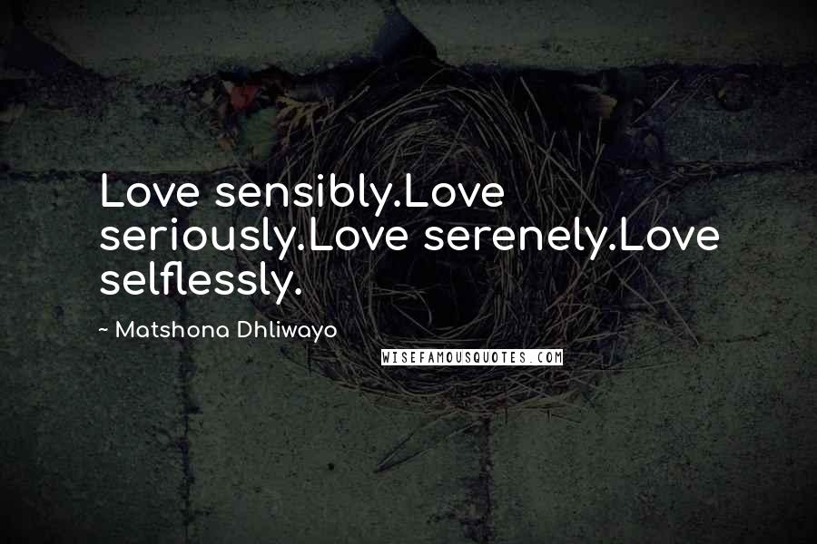 Matshona Dhliwayo Quotes: Love sensibly.Love seriously.Love serenely.Love selflessly.