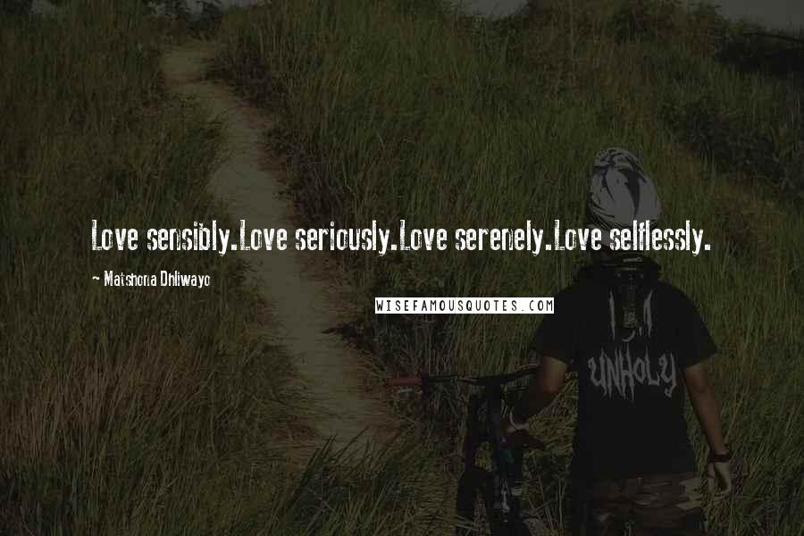 Matshona Dhliwayo Quotes: Love sensibly.Love seriously.Love serenely.Love selflessly.