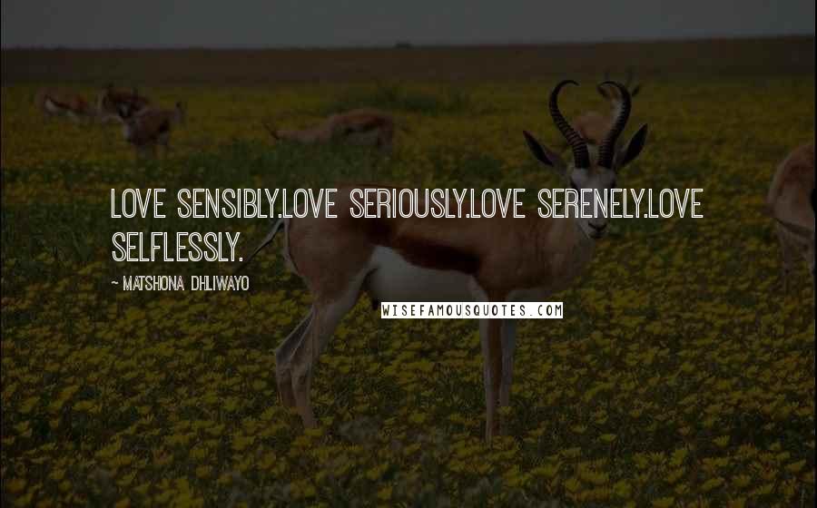 Matshona Dhliwayo Quotes: Love sensibly.Love seriously.Love serenely.Love selflessly.