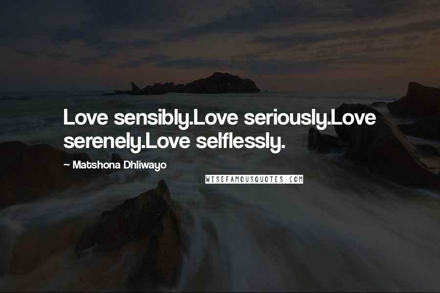 Matshona Dhliwayo Quotes: Love sensibly.Love seriously.Love serenely.Love selflessly.