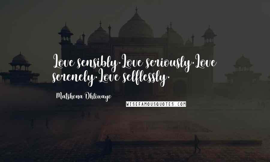 Matshona Dhliwayo Quotes: Love sensibly.Love seriously.Love serenely.Love selflessly.