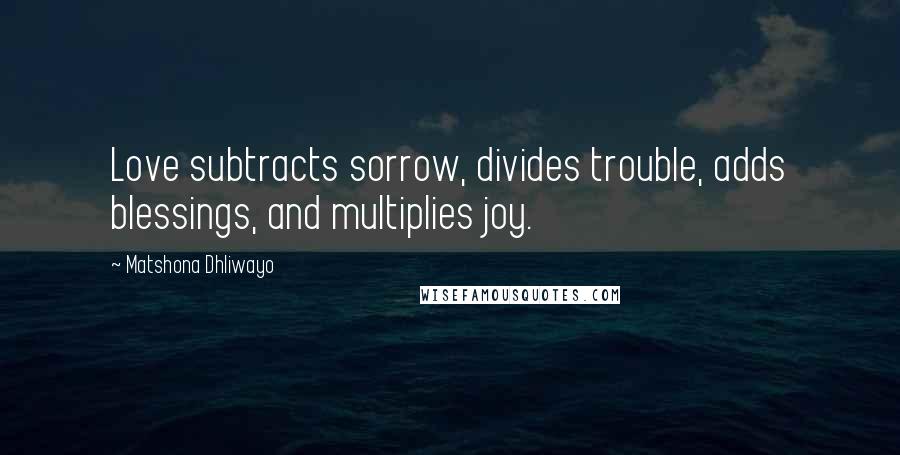 Matshona Dhliwayo Quotes: Love subtracts sorrow, divides trouble, adds blessings, and multiplies joy.