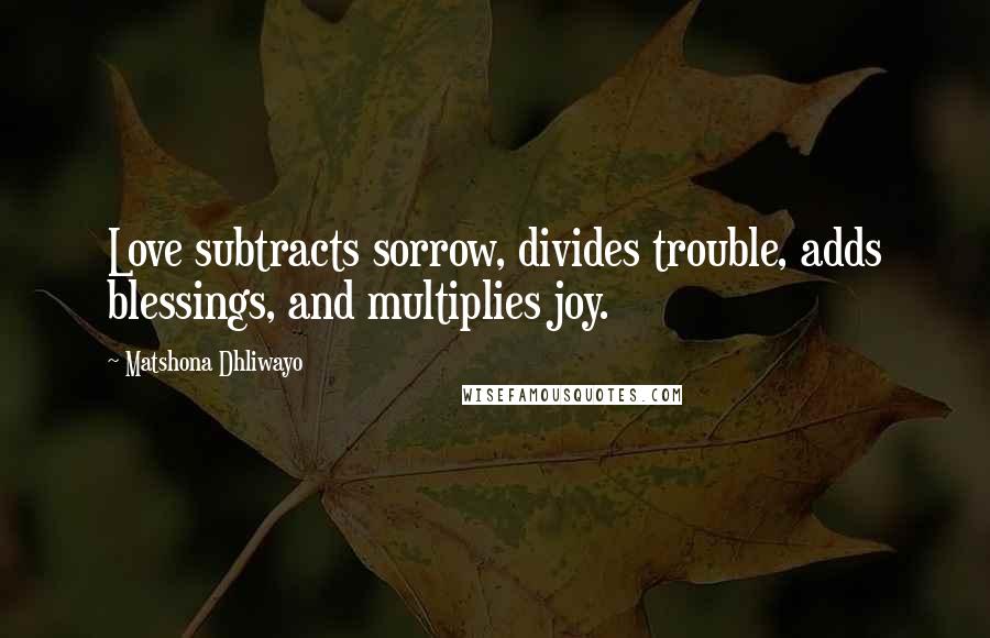 Matshona Dhliwayo Quotes: Love subtracts sorrow, divides trouble, adds blessings, and multiplies joy.