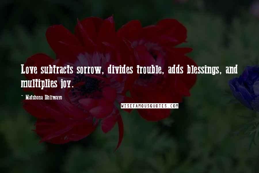 Matshona Dhliwayo Quotes: Love subtracts sorrow, divides trouble, adds blessings, and multiplies joy.