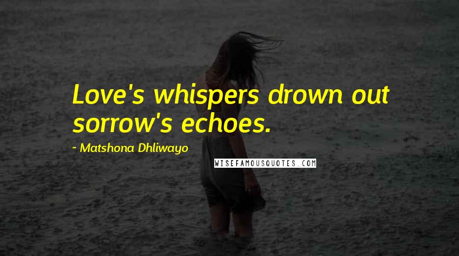 Matshona Dhliwayo Quotes: Love's whispers drown out sorrow's echoes.