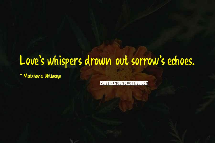 Matshona Dhliwayo Quotes: Love's whispers drown out sorrow's echoes.