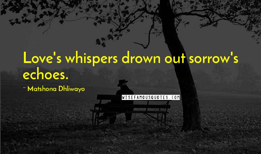 Matshona Dhliwayo Quotes: Love's whispers drown out sorrow's echoes.