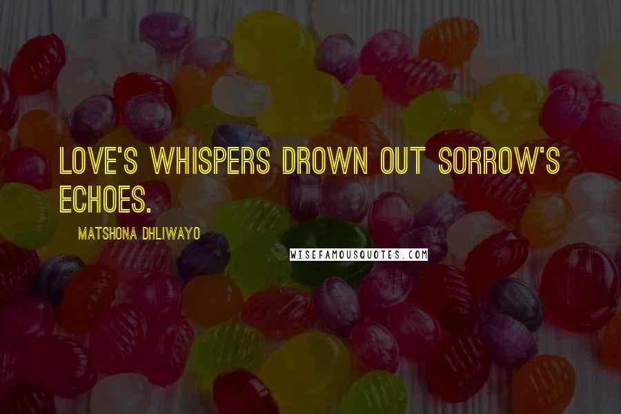 Matshona Dhliwayo Quotes: Love's whispers drown out sorrow's echoes.