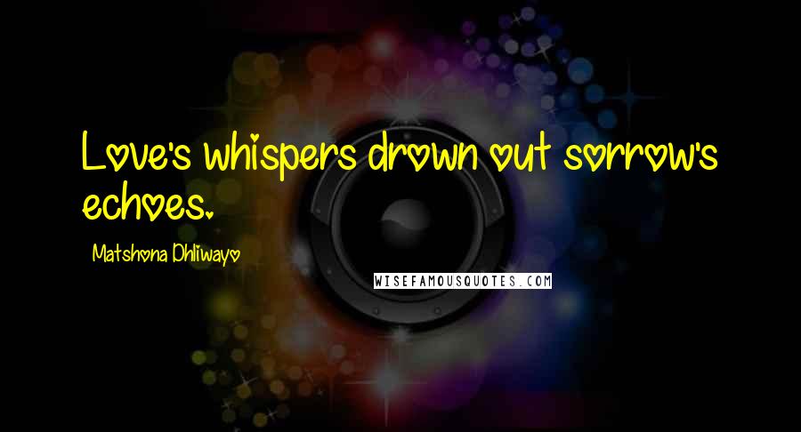 Matshona Dhliwayo Quotes: Love's whispers drown out sorrow's echoes.