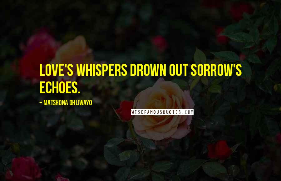 Matshona Dhliwayo Quotes: Love's whispers drown out sorrow's echoes.