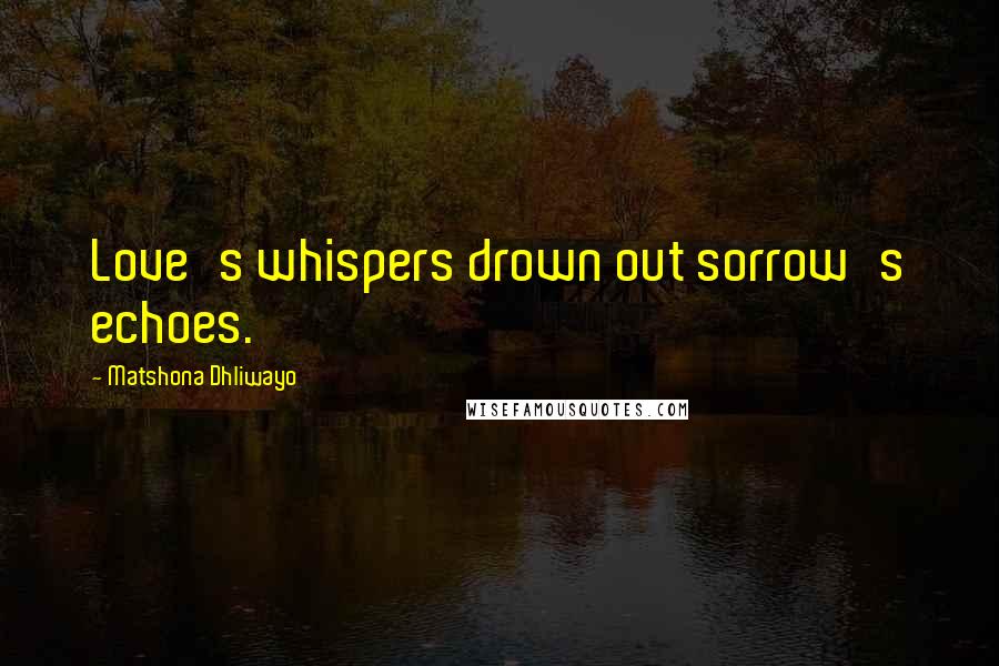 Matshona Dhliwayo Quotes: Love's whispers drown out sorrow's echoes.