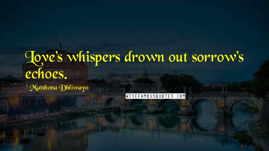 Matshona Dhliwayo Quotes: Love's whispers drown out sorrow's echoes.