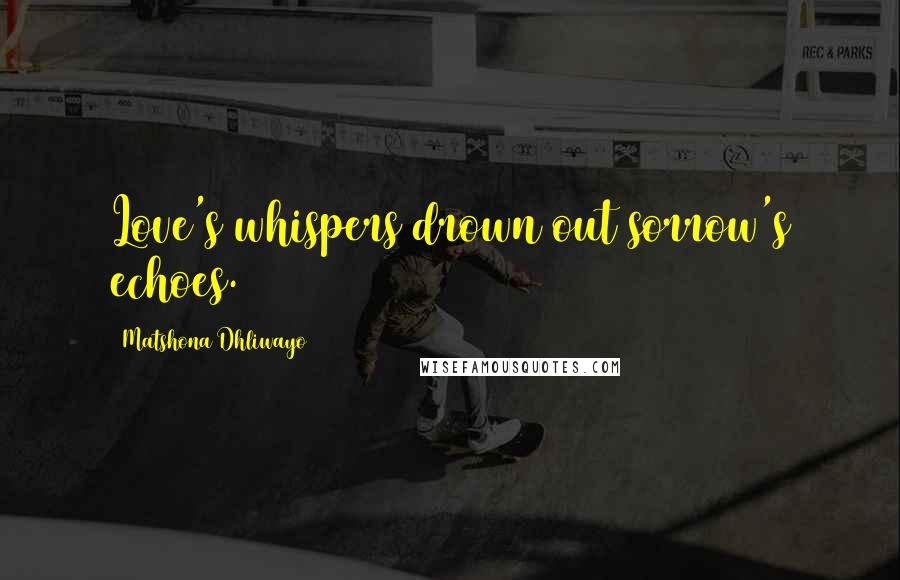 Matshona Dhliwayo Quotes: Love's whispers drown out sorrow's echoes.