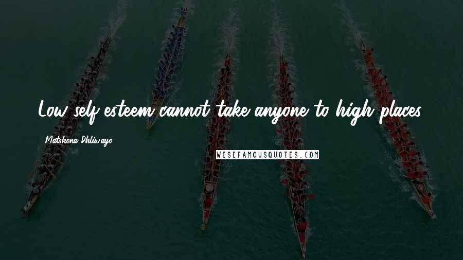 Matshona Dhliwayo Quotes: Low self-esteem cannot take anyone to high places.