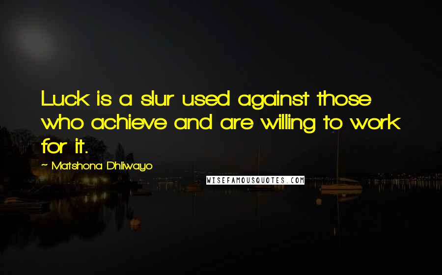 Matshona Dhliwayo Quotes: Luck is a slur used against those who achieve and are willing to work for it.