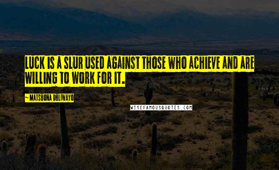 Matshona Dhliwayo Quotes: Luck is a slur used against those who achieve and are willing to work for it.