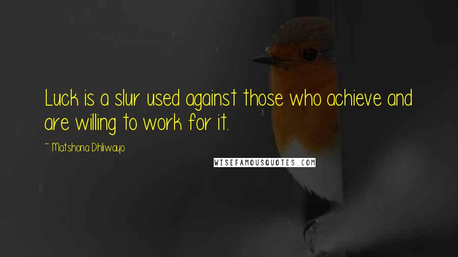 Matshona Dhliwayo Quotes: Luck is a slur used against those who achieve and are willing to work for it.