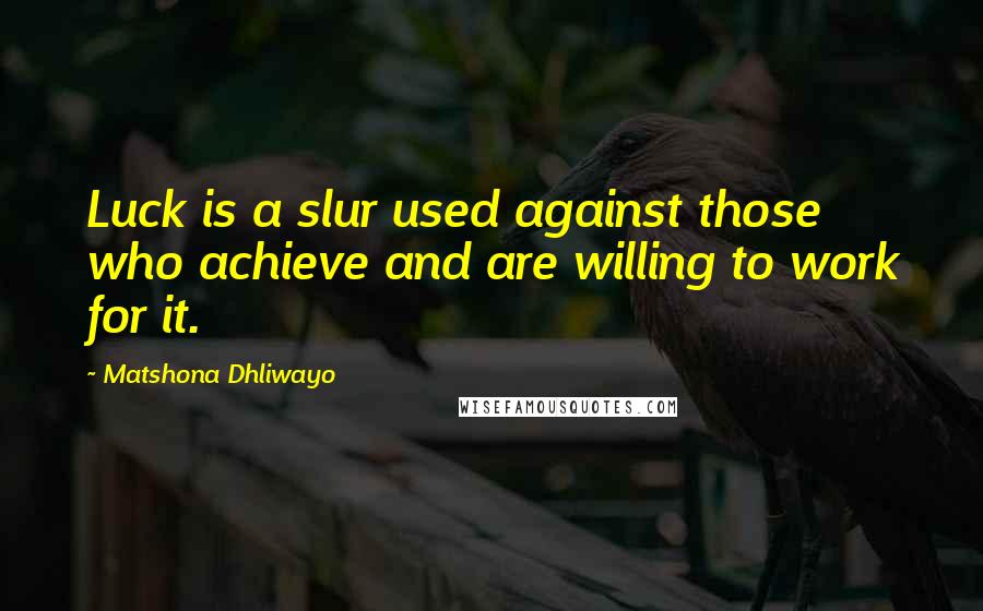 Matshona Dhliwayo Quotes: Luck is a slur used against those who achieve and are willing to work for it.