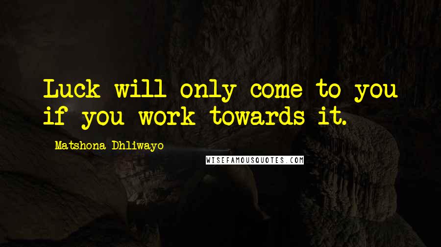 Matshona Dhliwayo Quotes: Luck will only come to you if you work towards it.