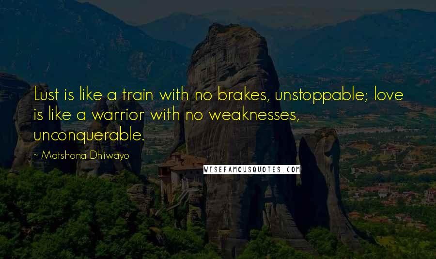 Matshona Dhliwayo Quotes: Lust is like a train with no brakes, unstoppable; love is like a warrior with no weaknesses, unconquerable.