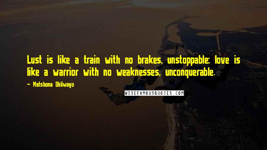 Matshona Dhliwayo Quotes: Lust is like a train with no brakes, unstoppable; love is like a warrior with no weaknesses, unconquerable.