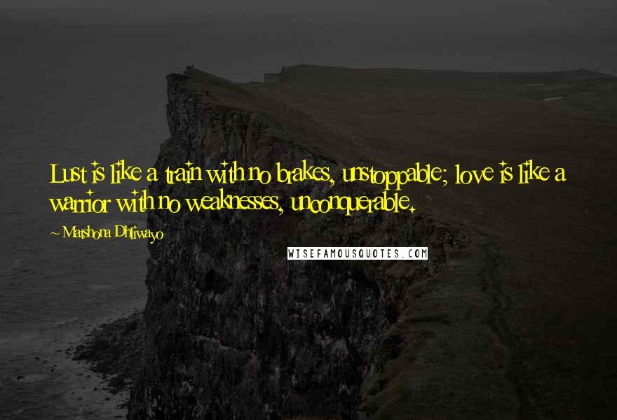 Matshona Dhliwayo Quotes: Lust is like a train with no brakes, unstoppable; love is like a warrior with no weaknesses, unconquerable.