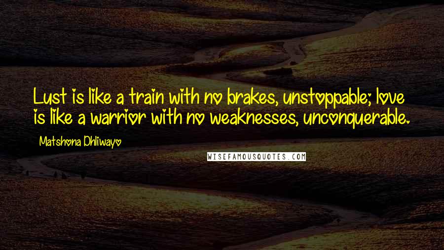 Matshona Dhliwayo Quotes: Lust is like a train with no brakes, unstoppable; love is like a warrior with no weaknesses, unconquerable.