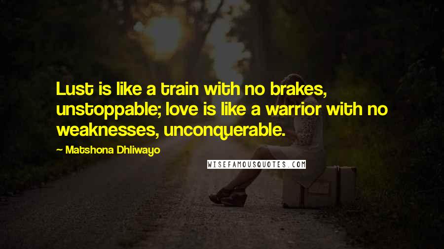 Matshona Dhliwayo Quotes: Lust is like a train with no brakes, unstoppable; love is like a warrior with no weaknesses, unconquerable.