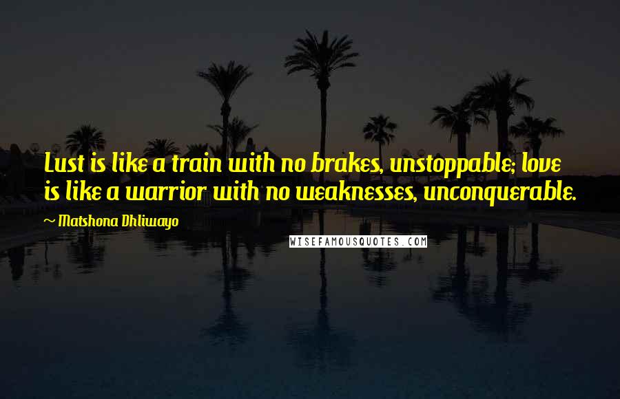 Matshona Dhliwayo Quotes: Lust is like a train with no brakes, unstoppable; love is like a warrior with no weaknesses, unconquerable.