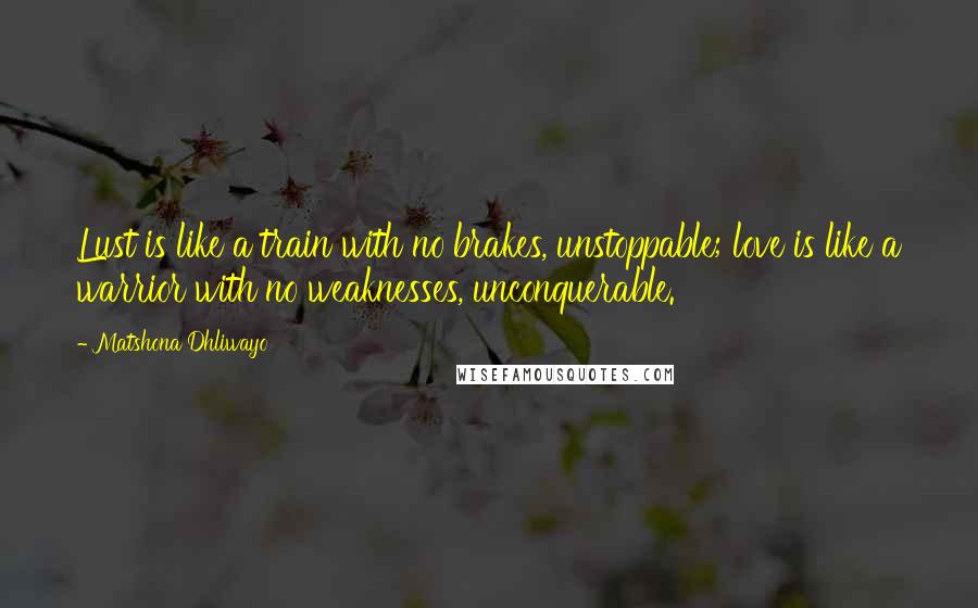 Matshona Dhliwayo Quotes: Lust is like a train with no brakes, unstoppable; love is like a warrior with no weaknesses, unconquerable.