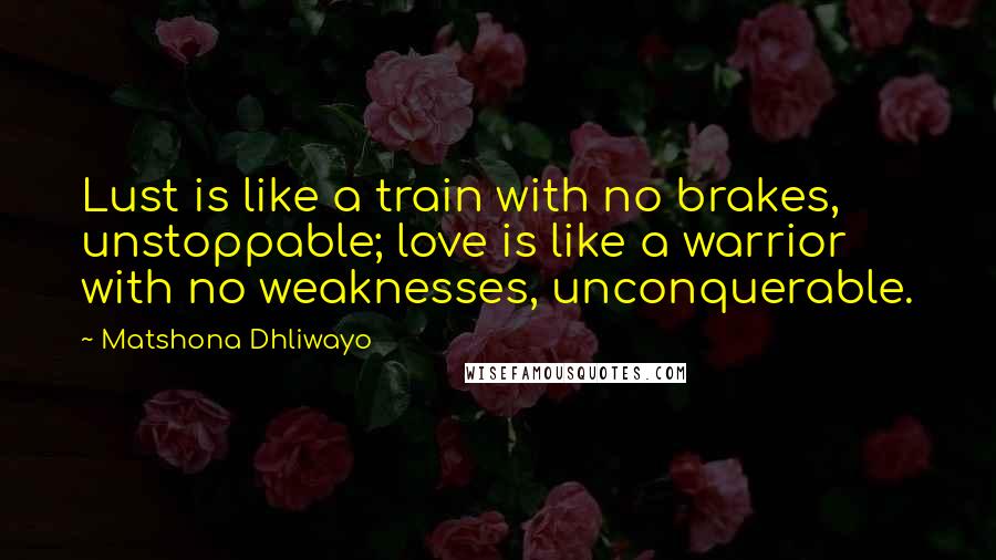 Matshona Dhliwayo Quotes: Lust is like a train with no brakes, unstoppable; love is like a warrior with no weaknesses, unconquerable.