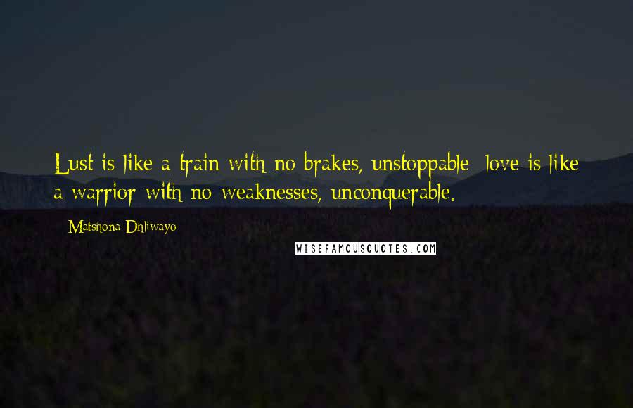 Matshona Dhliwayo Quotes: Lust is like a train with no brakes, unstoppable; love is like a warrior with no weaknesses, unconquerable.