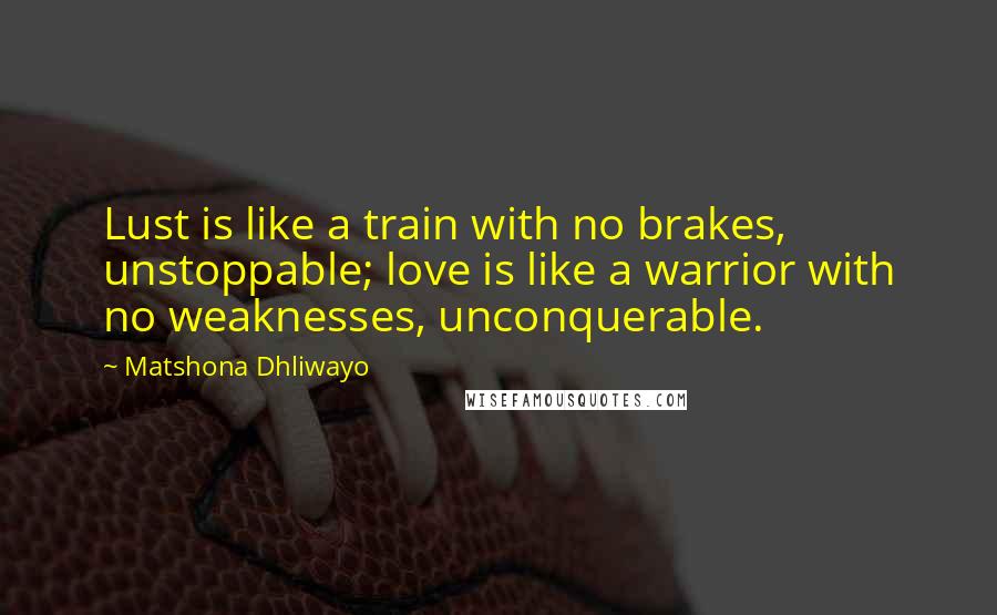 Matshona Dhliwayo Quotes: Lust is like a train with no brakes, unstoppable; love is like a warrior with no weaknesses, unconquerable.