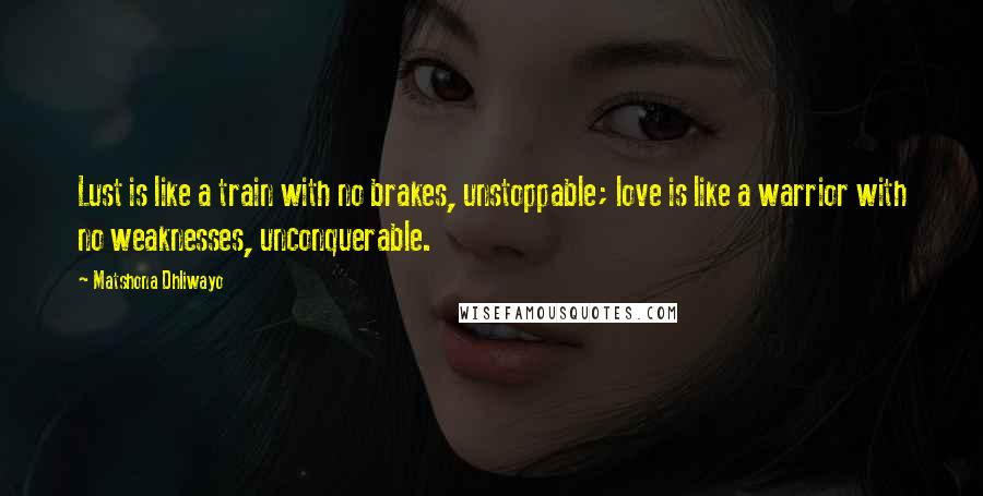 Matshona Dhliwayo Quotes: Lust is like a train with no brakes, unstoppable; love is like a warrior with no weaknesses, unconquerable.